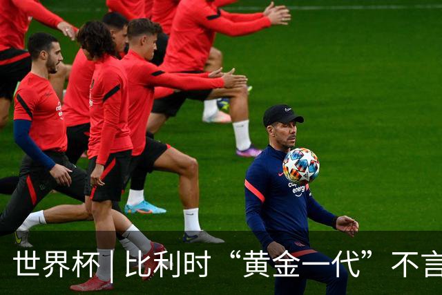 世界杯 | 比利时“黄金一代”不言“谢幕”