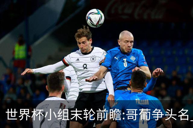 世界杯小组末轮前瞻:哥葡争头名 J组现默契球?