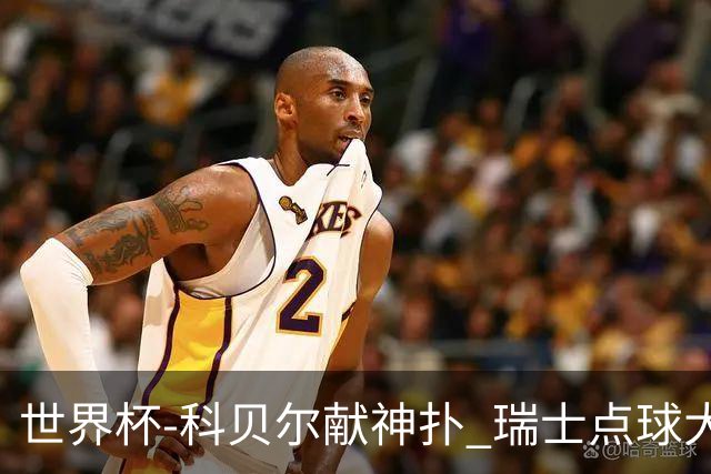 世界杯-科贝尔献神扑 瑞士点球大战4-3哥伦比亚进8强