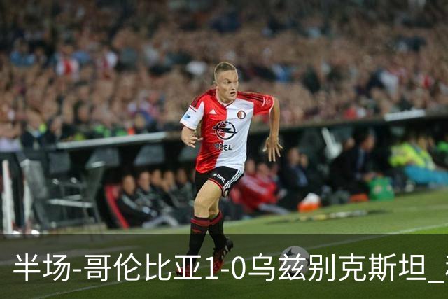 半场-哥伦比亚1-0乌兹别克斯坦 穆尼奥斯破门迪亚斯中柱+送助攻