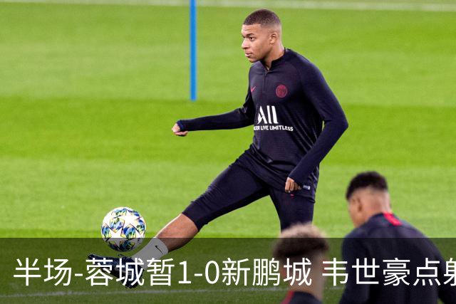 半场-蓉城暂1-0新鹏城 韦世豪点射韦林顿造点双方对抗激烈5人染黄