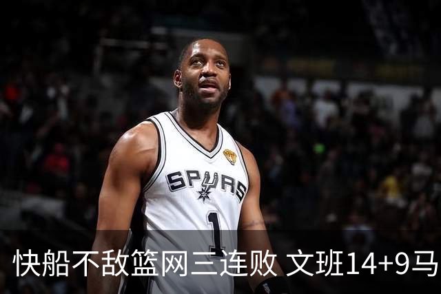 快船不敌篮网三连败 文班14+9马刺惨负尼克斯