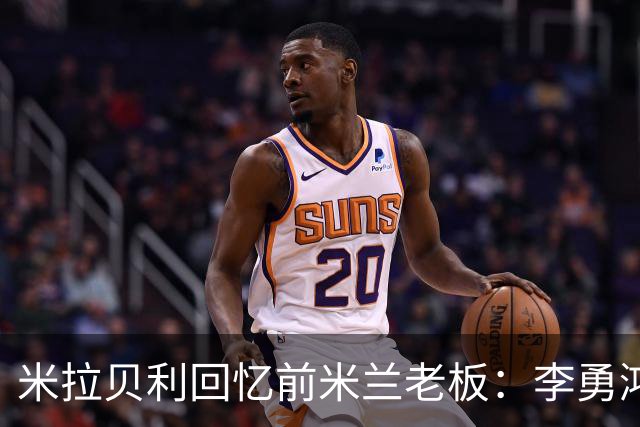 米拉贝利回忆前米兰老板：李勇鸿的身份至今仍是未解之谜