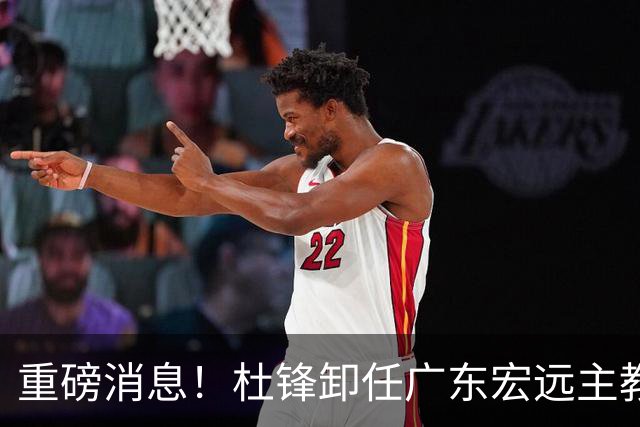 重磅消息！杜锋卸任广东宏远主教练，后续变化值得关注