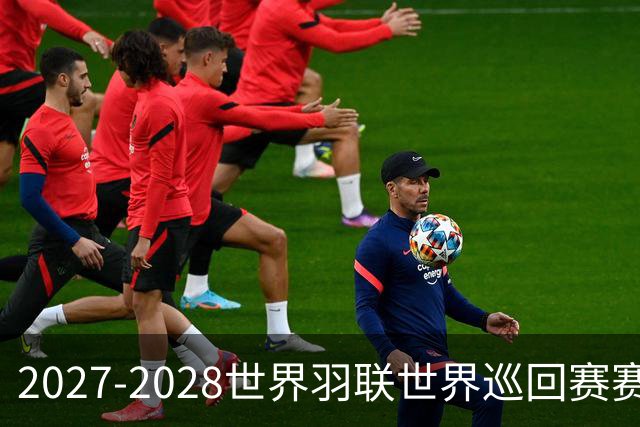 2027-2028世界羽联世界巡回赛赛历公布 27年起采用3X15分制